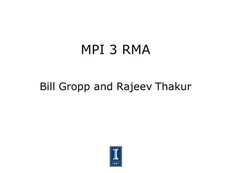 MPI 3 RMA Bill Gropp and Rajeev Thakur. 2 Why Change RMA? Problems with using MPI 1.1 and 2.0 as compilation targets for parallel language implementations.