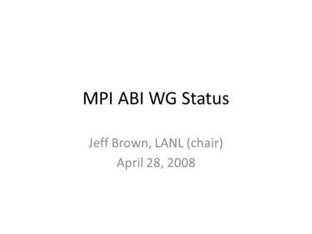 MPI ABI WG Status Jeff Brown, LANL (chair) April 28, 2008.