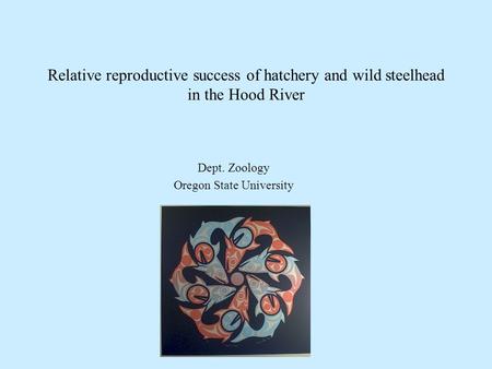 Relative reproductive success of hatchery and wild steelhead in the Hood River Dept. Zoology Oregon State University.