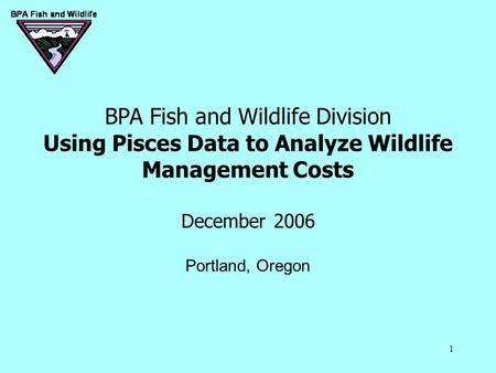 1 BPA Fish and Wildlife Division Using Pisces Data to Analyze Wildlife Management Costs December 2006 Portland, Oregon.