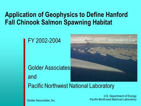 U.S. Department of Energy Pacific Northwest National Laboratory Golder Associates, Inc. Application of Geophysics to Define Hanford Fall Chinook Salmon.