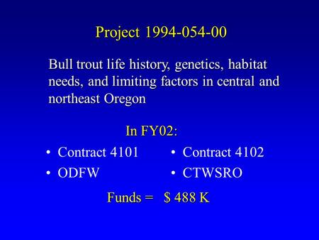 Project 1994-054-00 Contract 4101 ODFW Contract 4102 CTWSRO In FY02: Bull trout life history, genetics, habitat needs, and limiting factors in central.