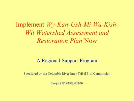 Implement Wy-Kan-Ush-Mi Wa-Kish- Wit Watershed Assessment and Restoration Plan Now A Regional Support Program Sponsored by the Columbia River Inter-Tribal.