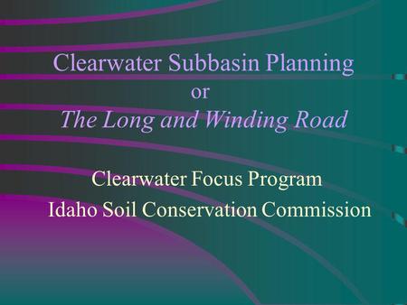 Clearwater Subbasin Planning or The Long and Winding Road Clearwater Focus Program Idaho Soil Conservation Commission.
