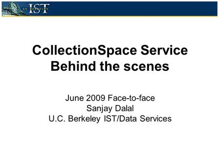 CollectionSpace Service Behind the scenes June 2009 Face-to-face Sanjay Dalal U.C. Berkeley IST/Data Services.