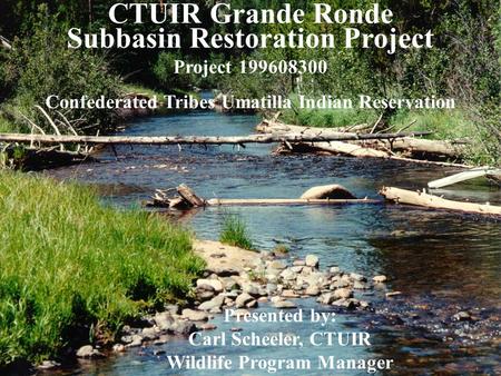 CTUIR Grande Ronde Subbasin Restoration Project Project 199608300 Confederated Tribes Umatilla Indian Reservation Presented by: Carl Scheeler, CTUIR Wildlife.