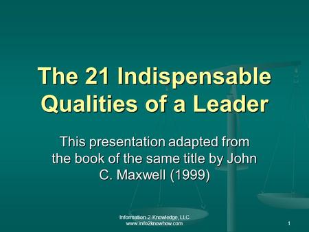 Information-2-Knowledge, LLC www.info2knowhow.com1 The 21 Indispensable Qualities of a Leader This presentation adapted from the book of the same title.