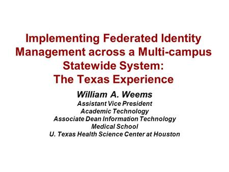 Implementing Federated Identity Management across a Multi-campus Statewide System: The Texas Experience William A. Weems Assistant Vice President Academic.