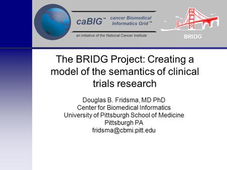 BRIDG The BRIDG Project: Creating a model of the semantics of clinical trials research Douglas B. Fridsma, MD PhD Center for Biomedical Informatics University.