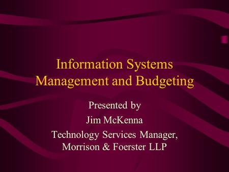 Information Systems Management and Budgeting Presented by Jim McKenna Technology Services Manager, Morrison & Foerster LLP.