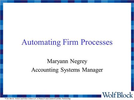 Wolf, Block, Schorr and Solis-Cohen LLP, A Pennsylvania Limited Liability Partnership Automating Firm Processes Maryann Negrey Accounting Systems Manager.