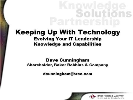 Keeping Up With Technology Evolving Your IT Leadership Knowledge and Capabilities Dave Cunningham Shareholder, Baker Robbins & Company