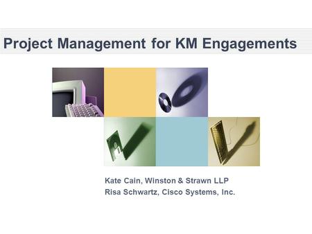 Project Management for KM Engagements Kate Cain, Winston & Strawn LLP Risa Schwartz, Cisco Systems, Inc.