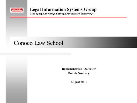 Legal Information Systems Group Managing Knowledge Through Process and Technology Conoco Law School Conoco Law School Implementation Overview Bonnie Nunnery.
