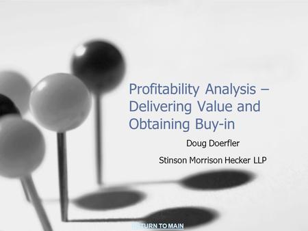 RETURN TO MAIN Profitability Analysis – Delivering Value and Obtaining Buy-in Doug Doerfler Stinson Morrison Hecker LLP.