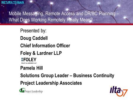 RETURN TO MAIN 1 Mobile Messaging, Remote Access and DR/BC Planning – What Does Working Remotely Really Mean? Presented by: Doug Caddell Chief Information.