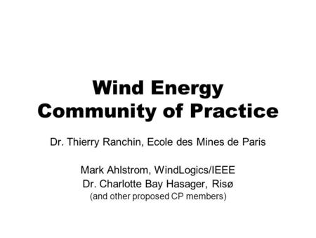 Wind Energy Community of Practice Dr. Thierry Ranchin, Ecole des Mines de Paris Mark Ahlstrom, WindLogics/IEEE Dr. Charlotte Bay Hasager, Risø (and other.