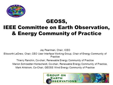 GEOSS, IEEE Committee on Earth Observation, & Energy Community of Practice Jay Pearlman, Chair, ICEO Ellsworth LeDrew, Chair, CEO User Interface Working.