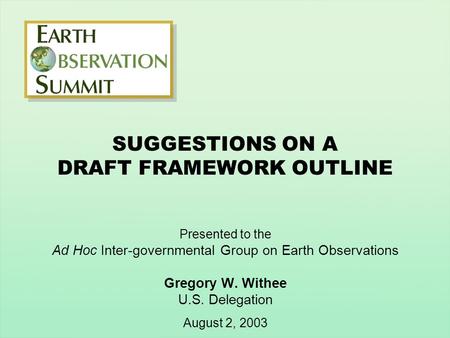 SUGGESTIONS ON A DRAFT FRAMEWORK OUTLINE Presented to the Ad Hoc Inter-governmental Group on Earth Observations Gregory W. Withee U.S. Delegation August.
