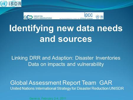 Geneva, February 2-4, 2011 Global Assessment Report Team GAR United Nations International Strategy for Disaster Reduction UNISDR Identifying new data needs.