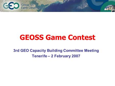GEOSS Game Contest 3rd GEO Capacity Building Committee Meeting Tenerife – 2 February 2007.