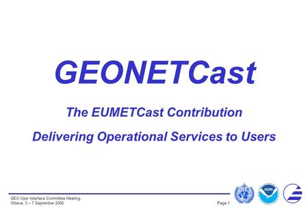 GEO User Interface Committee Meeting, Ottawa, 5 – 7 September 2006 Page 1 GEONETCast The EUMETCast Contribution Delivering Operational Services to Users.