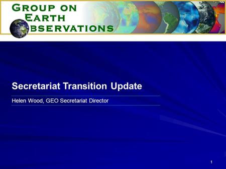 1 Helen Wood, GEO Secretariat Director Secretariat Transition Update.