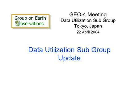 Data Utilization Sub Group Update GEO-4 Meeting Data Utilization Sub Group Tokyo, Japan 22 April 2004 Group on Earth bservations Group on Earth bservations.