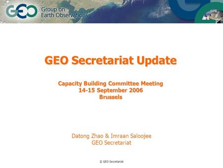 © GEO Secretariat GEO Secretariat Update Capacity Building Committee Meeting 14-15 September 2006 Brussels Datong Zhao & Imraan Saloojee GEO Secretariat.