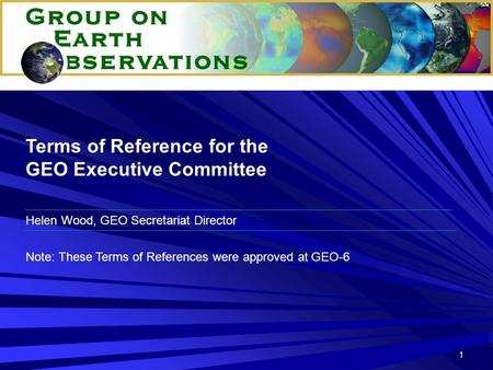 1 Terms of Reference for the GEO Executive Committee Note: These Terms of References were approved at GEO-6 Helen Wood, GEO Secretariat Director.
