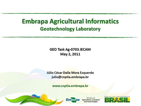 Embrapa Agricultural Informatics Geotechnology Laboratory GEO Task Ag-0703 JECAM May 2, 2011 Júlio César Dalla Mora Esquerdo