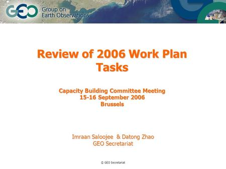 © GEO Secretariat Review of 2006 Work Plan Tasks Capacity Building Committee Meeting 15-16 September 2006 Brussels Imraan Saloojee & Datong Zhao GEO Secretariat.