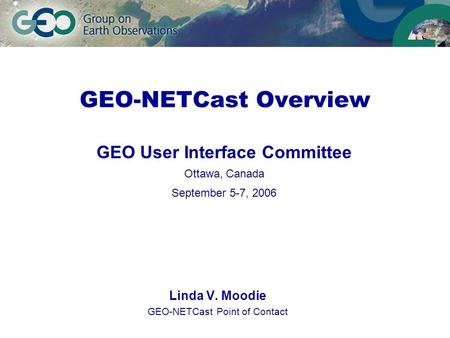 GEO-NETCast Overview Linda V. Moodie GEO-NETCast Point of Contact GEO User Interface Committee Ottawa, Canada September 5-7, 2006.
