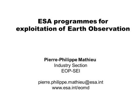 ESA programmes for exploitation of Earth Observation Pierre-Philippe Mathieu Industry Section EOP-SEI