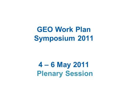 GEO Work Plan Symposium 2011 4 – 6 May 2011 Plenary Session.
