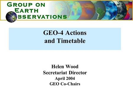 GEO-4 Actions and Timetable Helen Wood Secretariat Director April 2004 GEO Co-Chairs.