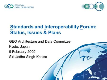 Standards and Interoperability Forum: Status, Issues & Plans GEO Architecture and Data Committee Kyoto, Japan 9 February 2009 Siri-Jodha Singh Khalsa.