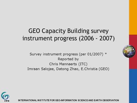 INTERNATIONAL INSTITUTE FOR GEO-INFORMATION SCIENCE AND EARTH OBSERVATION GEO Capacity Building survey instrument progress (2006 - 2007) Survey instrument.