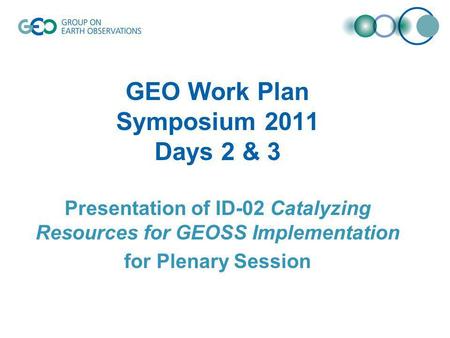 GEO Work Plan Symposium 2011 Days 2 & 3 Presentation of ID-02 Catalyzing Resources for GEOSS Implementation for Plenary Session.