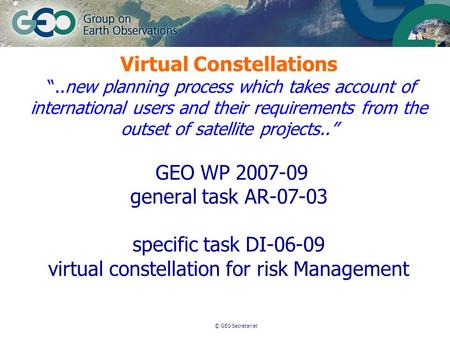 © GEO Secretariat Virtual Constellations..new planning process which takes account of international users and their requirements from the outset of satellite.