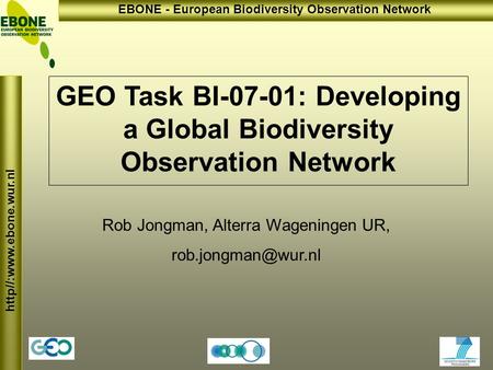 Http//:www.ebone.wur.nl EBONE - European Biodiversity Observation Network GEO Task BI-07-01: Developing a Global Biodiversity Observation Network Rob Jongman,