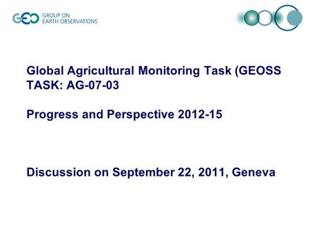 Global Agricultural Monitoring Task (GEOSS TASK: AG-07-03 Progress and Perspective 2012-15 Discussion on September 22, 2011, Geneva.