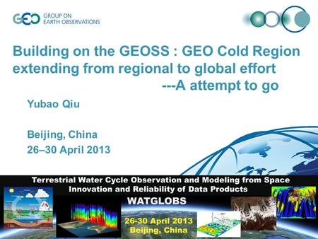 Building on the GEOSS : GEO Cold Region extending from regional to global effort ---A attempt to go Yubao Qiu Beijing, China 26–30 April 2013.