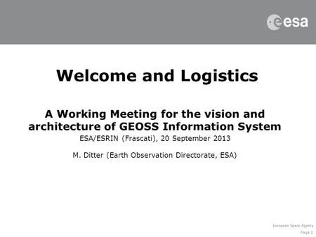 Page 1 Welcome and Logistics A Working Meeting for the vision and architecture of GEOSS Information System ESA/ESRIN (Frascati), 20 September 2013 M. Ditter.