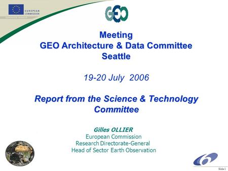 Slide 1 Meeting GEO Architecture & Data Committee Seattle 19-20 July 2006 Report from the Science & Technology Committee Gilles OLLIER European Commission.