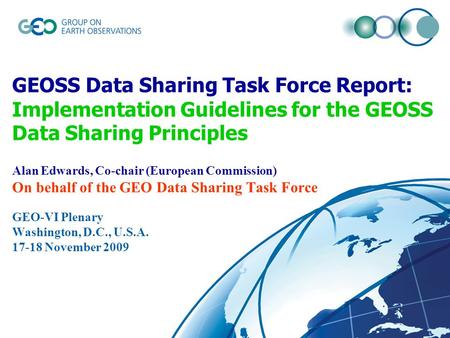 GEOSS Data Sharing Task Force Report: Implementation Guidelines for the GEOSS Data Sharing Principles Alan Edwards, Co-chair (European Commission) On behalf.