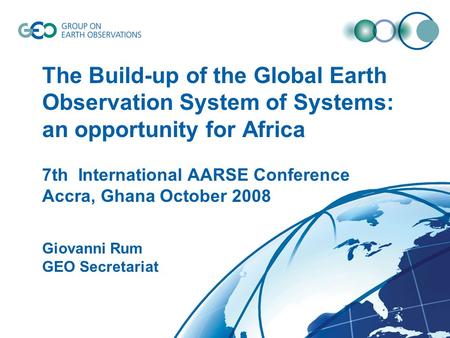© GEO Secretariat The Build-up of the Global Earth Observation System of Systems: an opportunity for Africa Giovanni Rum GEO Secretariat 7th International.