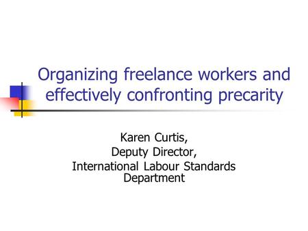 Organizing freelance workers and effectively confronting precarity Karen Curtis, Deputy Director, International Labour Standards Department.