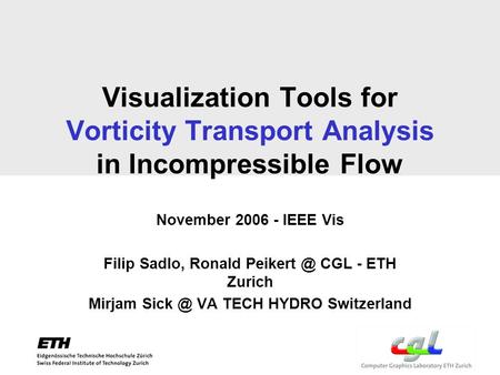 Visualization Tools for Vorticity Transport Analysis in Incompressible Flow November 2006 - IEEE Vis Filip Sadlo, Ronald CGL - ETH Zurich Mirjam.