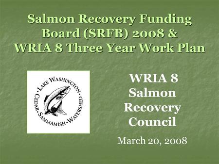 Salmon Recovery Funding Board (SRFB) 2008 & WRIA 8 Three Year Work Plan WRIA 8 Salmon Recovery Council March 20, 2008.